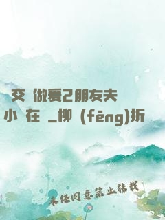 巜交換做爰2朋友夫婦小說在線