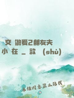 巜交換做爰2朋友夫婦小說在線