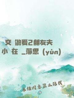 巜交換做爰2朋友夫婦小說在線