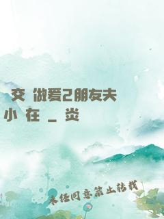巜交換做爰2朋友夫婦小說在線