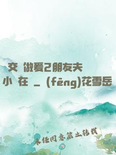 巜交換做爰2朋友夫婦小說在線