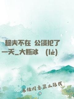 巜趁夫不在給公侵犯了一天