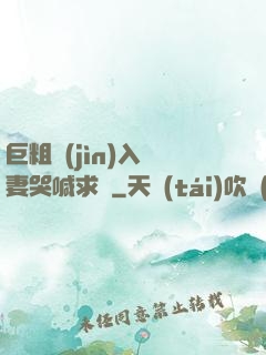 巨粗進(jìn)入嬌妻哭喊求饒