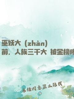 巫妖大戰(zhàn)前，人族三千大羅被金榜曝光了