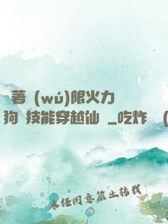 帶著無(wú)限火力狗頭技能穿越仙俠