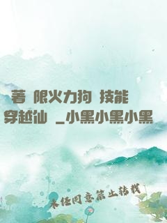 帶著無限火力狗頭技能穿越仙俠
