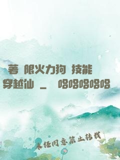 帶著無限火力狗頭技能穿越仙俠