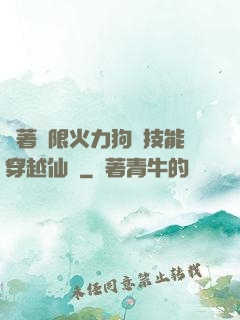 帶著無限火力狗頭技能穿越仙俠