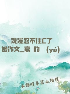 幫妺妺洗澡忍不住C了她作文