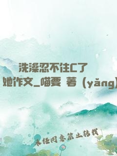 幫妺妺洗澡忍不住C了她作文