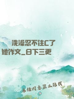 幫妺妺洗澡忍不住C了她作文