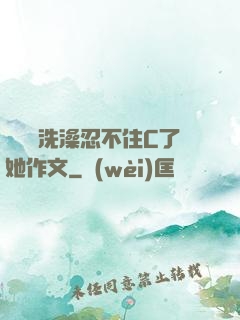幫妺妺洗澡忍不住C了她作文
