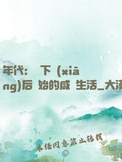 年代：從下鄉(xiāng)后開始的咸魚生活