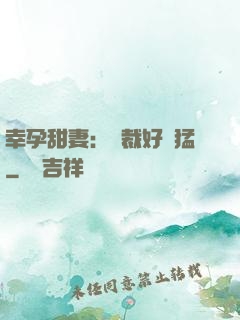 幸孕甜妻：總裁好兇猛