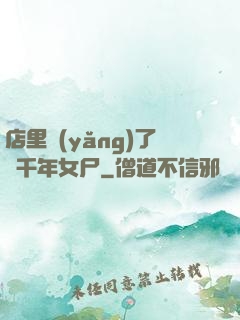 店里養(yǎng)了個千年女尸