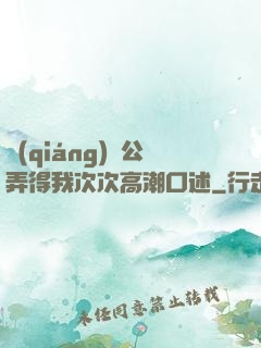 強(qiáng)壯公弄得我次次高潮口述