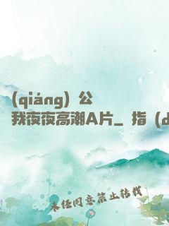 強(qiáng)壯公讓我夜夜高潮A片