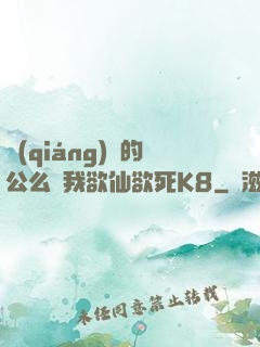 強(qiáng)壯的公么讓我欲仙欲死K8