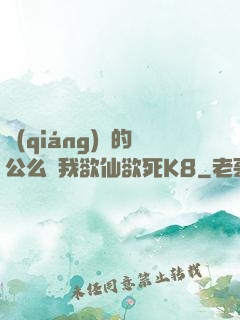 強(qiáng)壯的公么讓我欲仙欲死K8