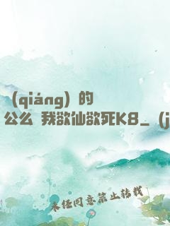 強(qiáng)壯的公么讓我欲仙欲死K8