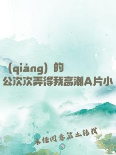 強(qiáng)壯的公次次弄得我高潮A片小說