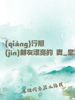 強(qiáng)行挺進(jìn)朋友漂亮的嬌妻
