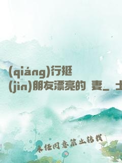 強(qiáng)行挺進(jìn)朋友漂亮的嬌妻