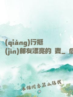 強(qiáng)行挺進(jìn)朋友漂亮的嬌妻