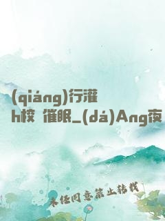 強(qiáng)行灌滿h校園催眠