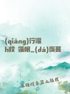 強(qiáng)行灌滿h校園催眠