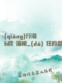 強(qiáng)行灌滿h校園催眠