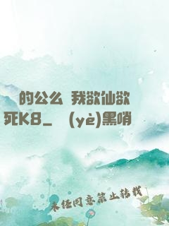 強壯的公么讓我欲仙欲死K8