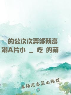 強壯的公次次弄得我高潮A片小說