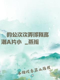 強壯的公次次弄得我高潮A片小說
