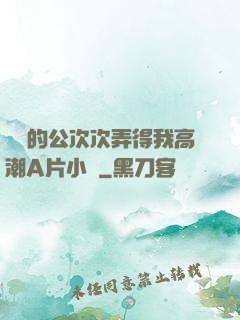 強壯的公次次弄得我高潮A片小說