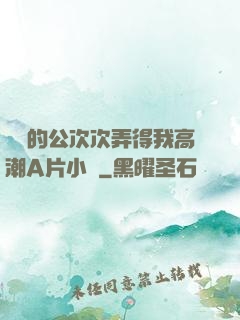 強壯的公次次弄得我高潮A片小說