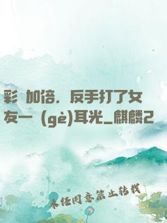 彩禮加倍，反手打了女友一個(gè)耳光