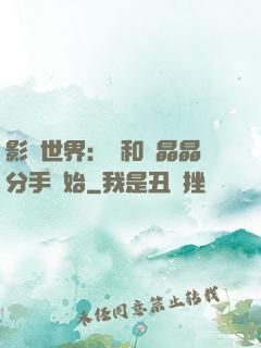 影視世界：從和喬晶晶分手開始