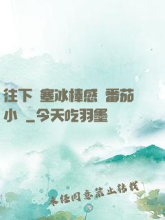 往下邊塞冰棒感覺番茄小說