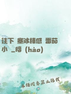 往下邊塞冰棒感覺番茄小說