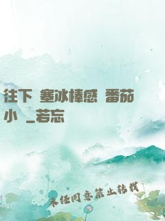 往下邊塞冰棒感覺番茄小說