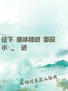 往下邊塞冰棒感覺番茄小說