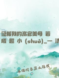征服我的高官美母張若曦筆趣閣小說(shuō)