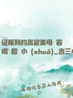 征服我的高官美母張若曦筆趣閣小說(shuō)
