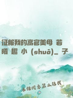 征服我的高官美母張若曦筆趣閣小說(shuō)