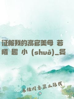 征服我的高官美母張若曦筆趣閣小說(shuō)