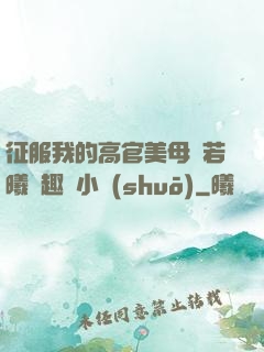 征服我的高官美母張若曦筆趣閣小說(shuō)