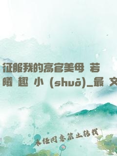 征服我的高官美母張若曦筆趣閣小說(shuō)