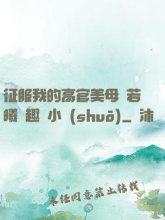 征服我的高官美母張若曦筆趣閣小說(shuō)
