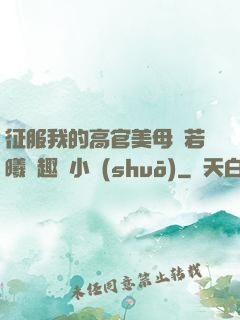 征服我的高官美母張若曦筆趣閣小說(shuō)